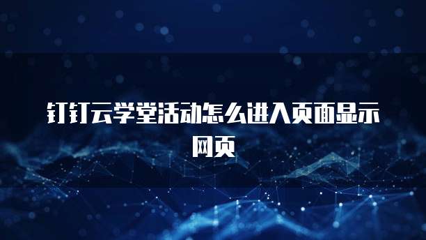 钉钉云学堂活动怎么进入页面显示网页