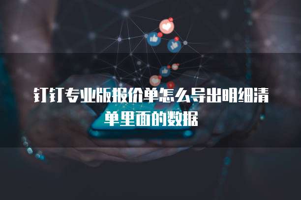 钉钉专业版报价单怎么导出明细清单里面的数据
