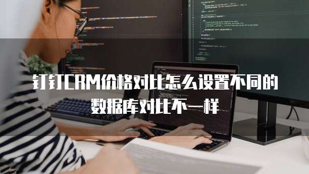 钉钉CRM价格对比怎么设置不同的数据库对比不一样