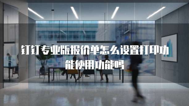钉钉专业版报价单怎么设置打印功能使用功能吗