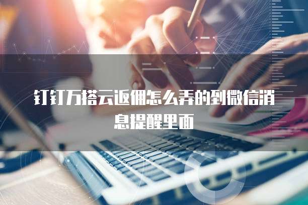 钉钉万搭云返佣怎么弄的到微信消息提醒里面