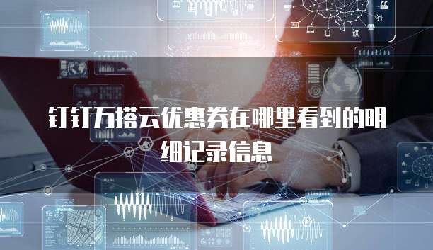 钉钉万搭云优惠券在哪里看到的明细记录信息