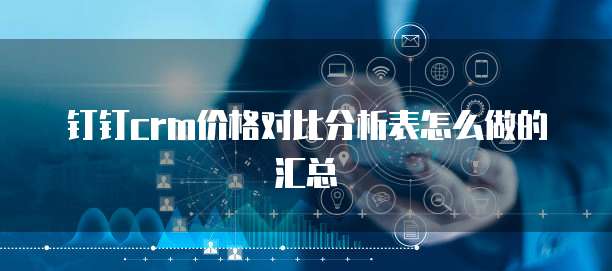 钉钉crm价格对比分析表怎么做的汇总