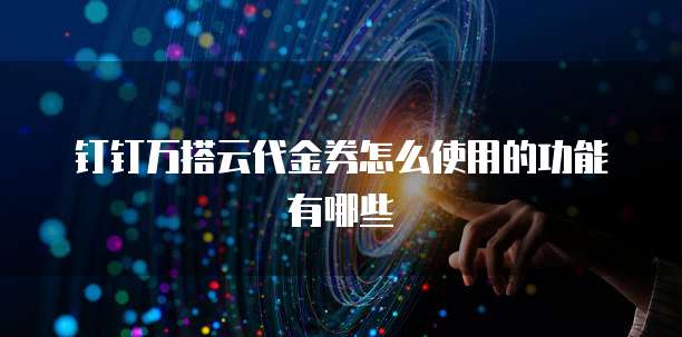 钉钉万搭云代金券怎么使用的功能有哪些
