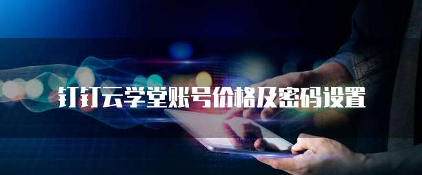 钉钉云学堂账号价格及密码设置
