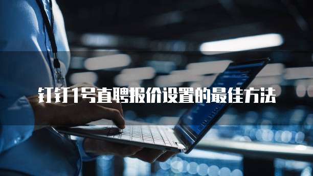 钉钉1号直聘报价设置的最佳方法