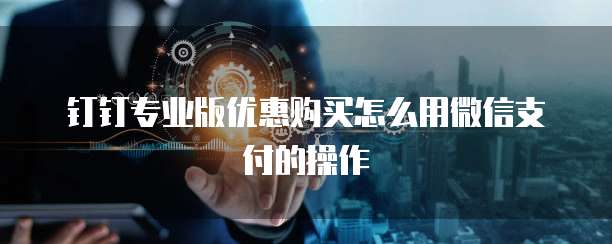 钉钉专业版优惠购买怎么用微信支付的操作