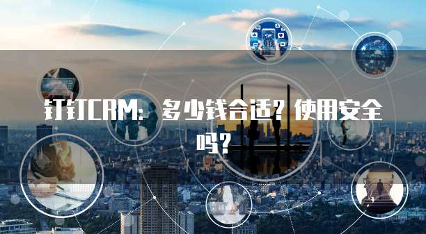 钉钉CRM：多少钱合适？使用安全吗？