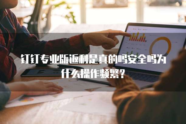 钉钉专业版返利是真的吗安全吗为什么操作频繁?