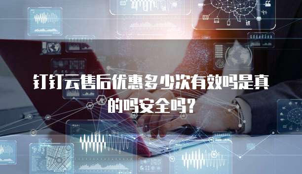 钉钉云售后优惠多少次有效吗是真的吗安全吗?