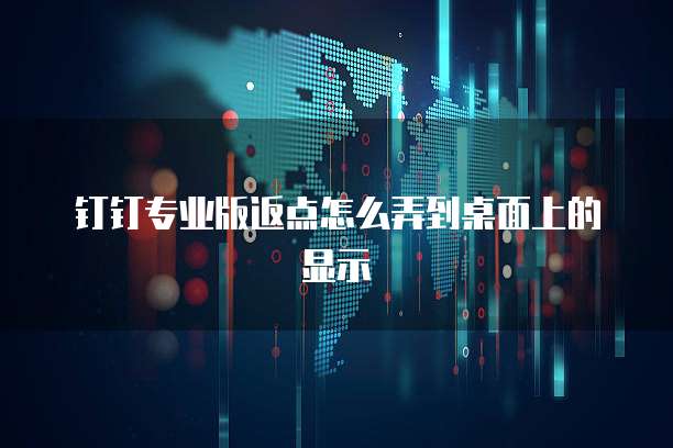 钉钉专业版返点怎么弄到桌面上的显示