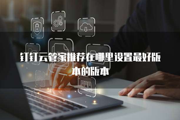 钉钉云管家推荐在哪里设置最好版本的版本