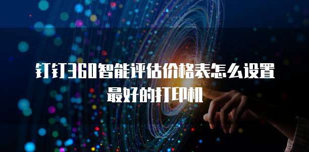 钉钉360智能评估价格表怎么设置最好的打印机