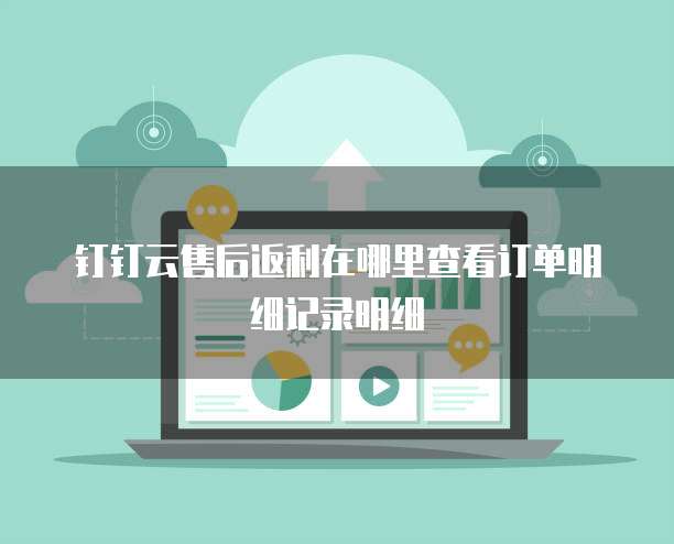 钉钉云售后返利在哪里查看订单明细记录明细
