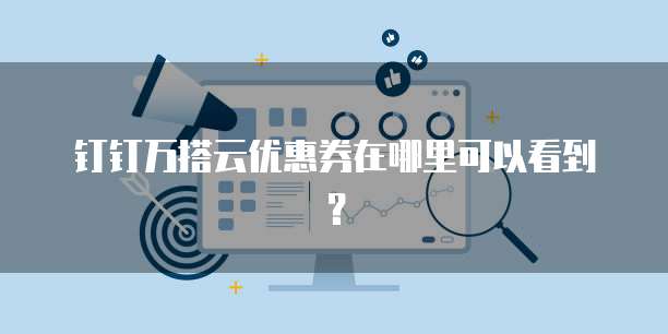钉钉万搭云优惠券在哪里可以看到?