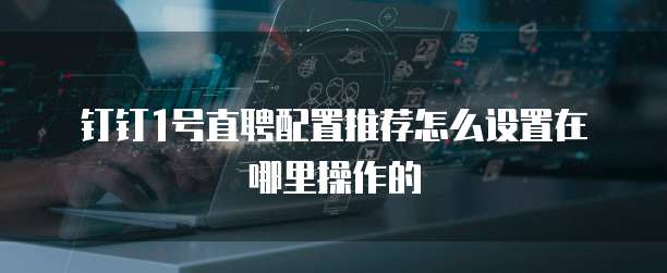 钉钉1号直聘配置推荐怎么设置在哪里操作的