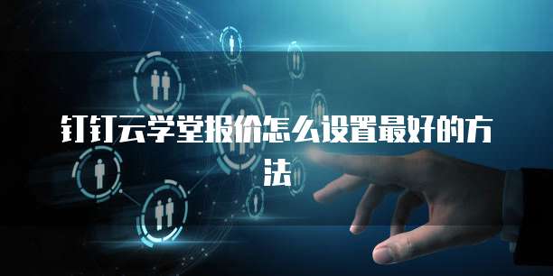 钉钉云学堂报价怎么设置最好的方法