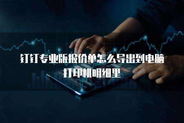 钉钉专业版报价单怎么导出到电脑打印机明细里