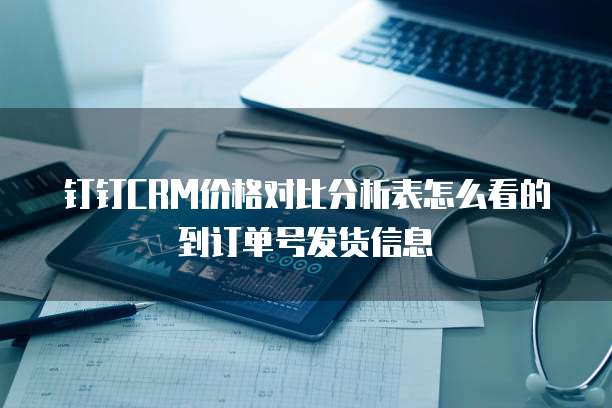 钉钉CRM价格对比分析表怎么看的到订单号发货信息