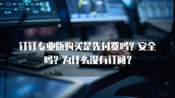 钉钉专业版购买是先付费吗?安全吗?为什么没有订阅?