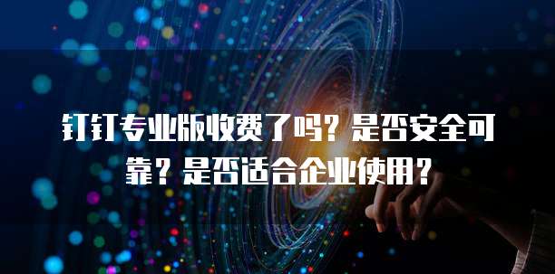 钉钉专业版收费了吗?是否安全可靠?是否适合企业使用?