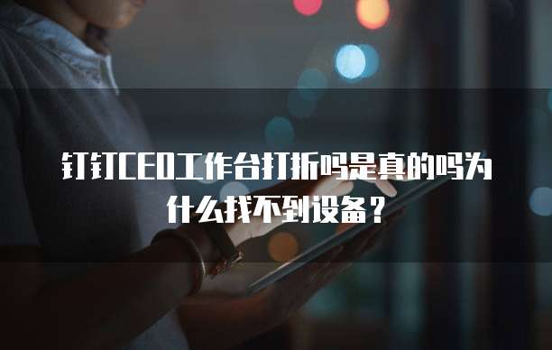 钉钉CEO工作台打折吗是真的吗为什么找不到设备?