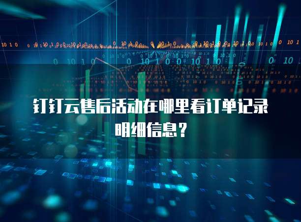 钉钉云售后活动在哪里看订单记录明细信息?