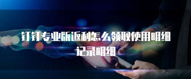 钉钉专业版返利怎么领取使用明细记录明细