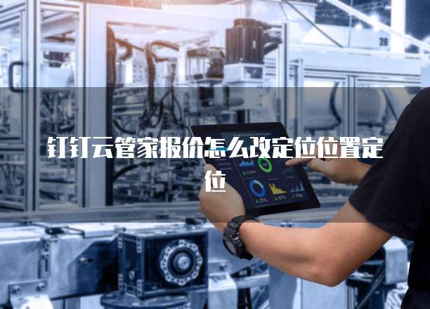 钉钉云管家报价怎么改定位位置定位