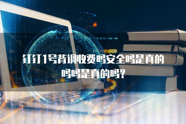 钉钉1号背调收费吗安全吗是真的吗吗是真的吗?