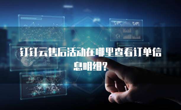 钉钉云售后活动在哪里查看订单信息明细?