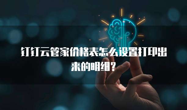 钉钉云管家价格表怎么设置打印出来的明细?