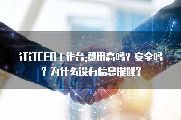 钉钉CEO工作台:费用高吗?安全吗?为什么没有信息提醒?