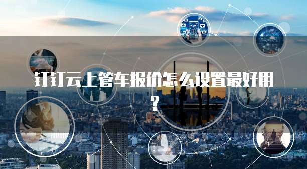 钉钉云上管车报价怎么设置最好用?