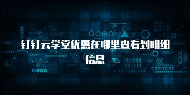 钉钉云学堂优惠在哪里查看到明细信息