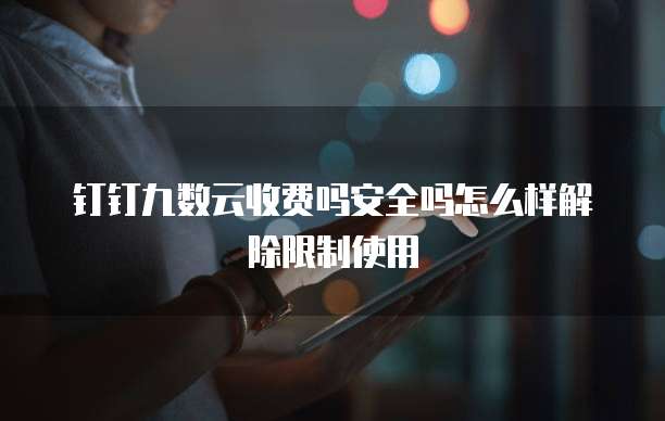 钉钉九数云收费吗安全吗怎么样解除限制使用