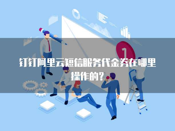 钉钉阿里云短信服务代金券在哪里操作的?