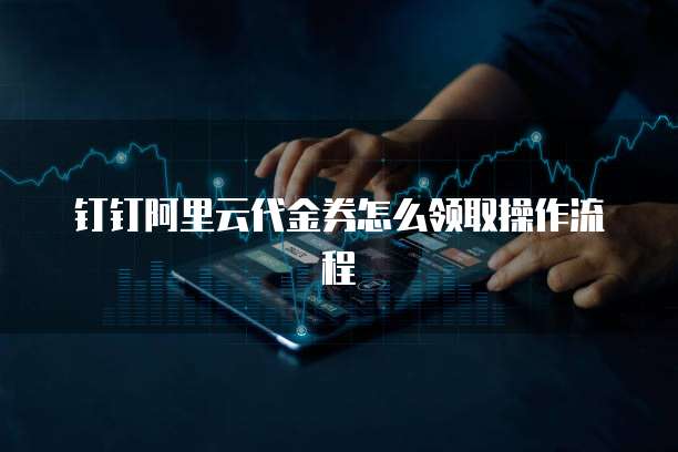 钉钉阿里云代金券怎么领取操作流程