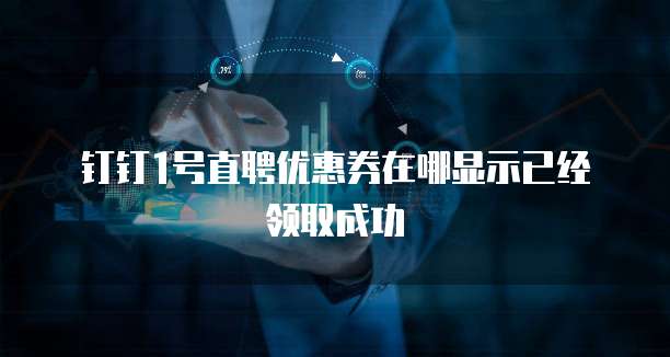 钉钉1号直聘优惠券在哪显示已经领取成功