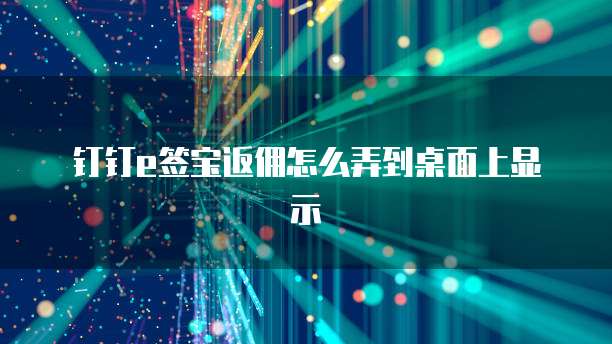 钉钉e签宝返佣怎么弄到桌面上显示