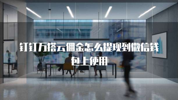 钉钉万搭云佣金怎么提现到微信钱包上使用