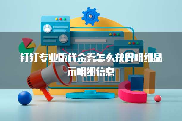 钉钉专业版代金券怎么获得明细显示明细信息