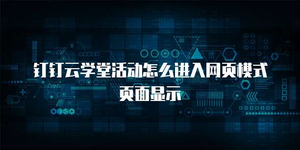 钉钉云学堂活动怎么进入网页模式页面显示