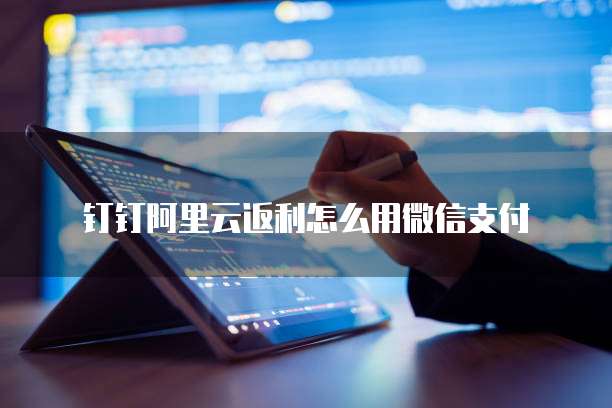 钉钉阿里云返利怎么用微信支付