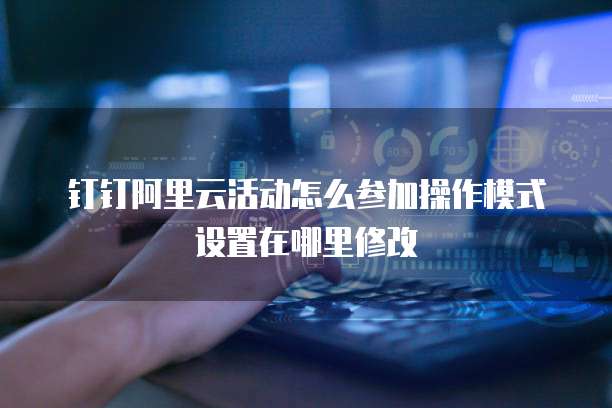 钉钉阿里云活动怎么参加操作模式设置在哪里修改