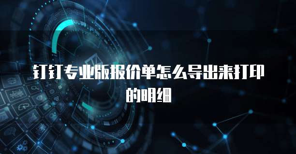 钉钉专业版报价单怎么导出来打印的明细