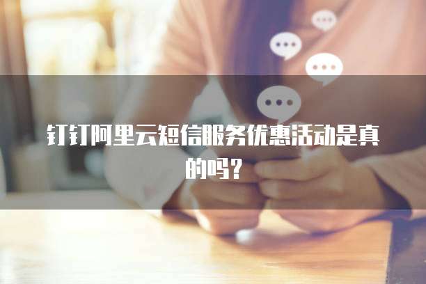 钉钉阿里云短信服务优惠活动是真的吗？
