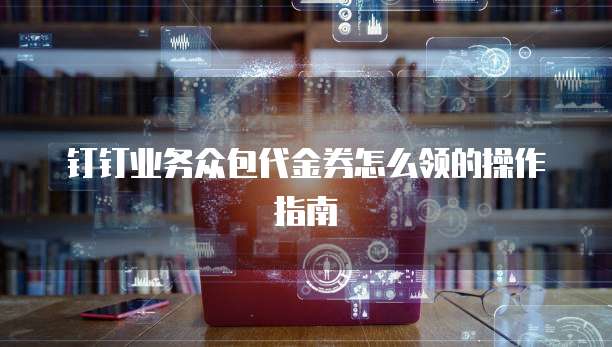 钉钉业务众包代金券怎么领的操作指南