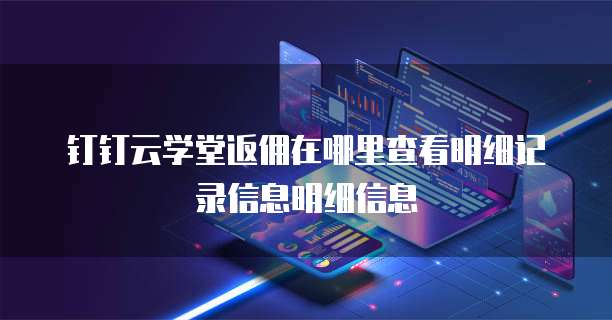 钉钉云学堂返佣在哪里查看明细记录信息明细信息
