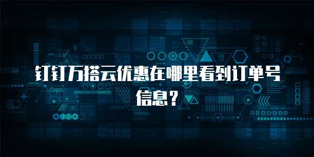 钉钉万搭云优惠在哪里看到订单号信息?
